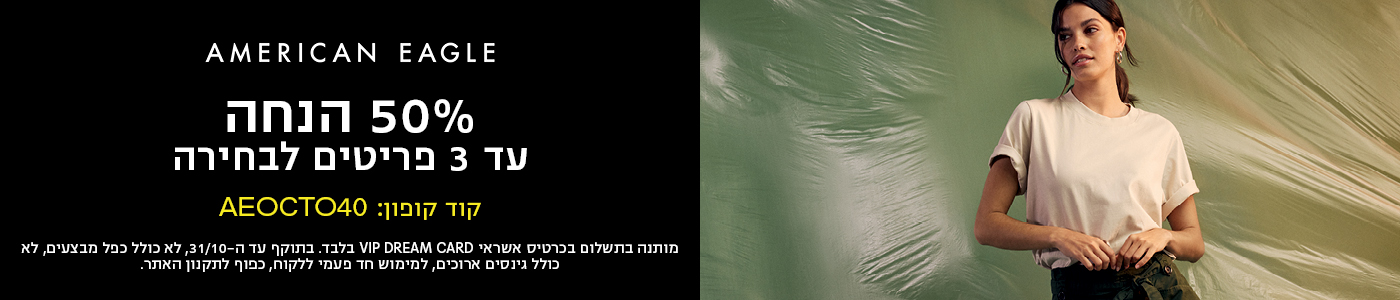 AMERICAN EAGLE 50% הנחה עד 3 פריטים לבחירה קוד קופון: AEOCTO40 מותנה בתשלום בכרטיס אשראי VIP DREAM CARD בלבד. בתוקף עד ה-31/10, לא כולל כפל מבצעים, לא