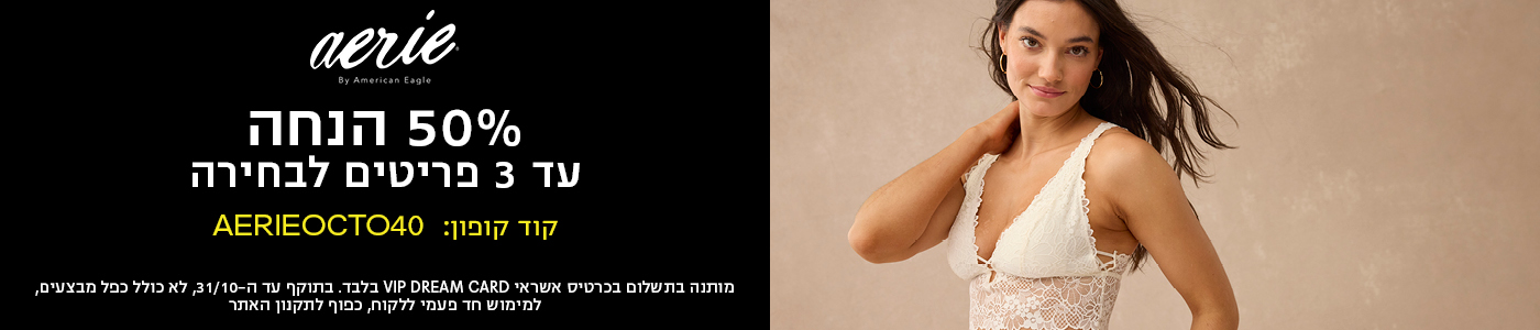 aerie By American Eagle 50% הנחה עד 3 פריטים לבחירה קוד קופון : AERIEOCTO40 מותנה בתשלום בכרטיס אשראי VIP DREAM CARD בלבד. בתוקף עד ה-31/10, לא כולל כ
