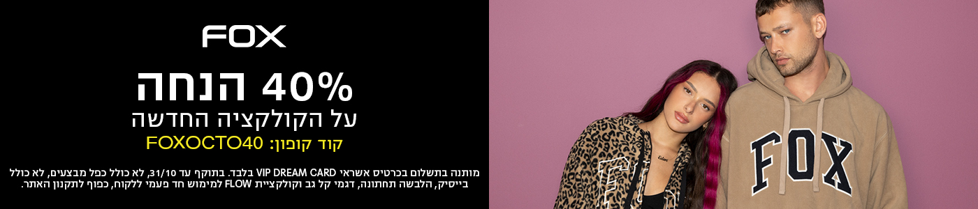 FOX 40% הנחה על הקולקציה החדשה קוד קופון: FOXOCTO40 מותנה בתשלום בכרטיס אשראי VIP DREAM CARD בלבד. בתוקף עד 31/10, לא כולל כפל מבצעים, לא כולל בייסיק,
