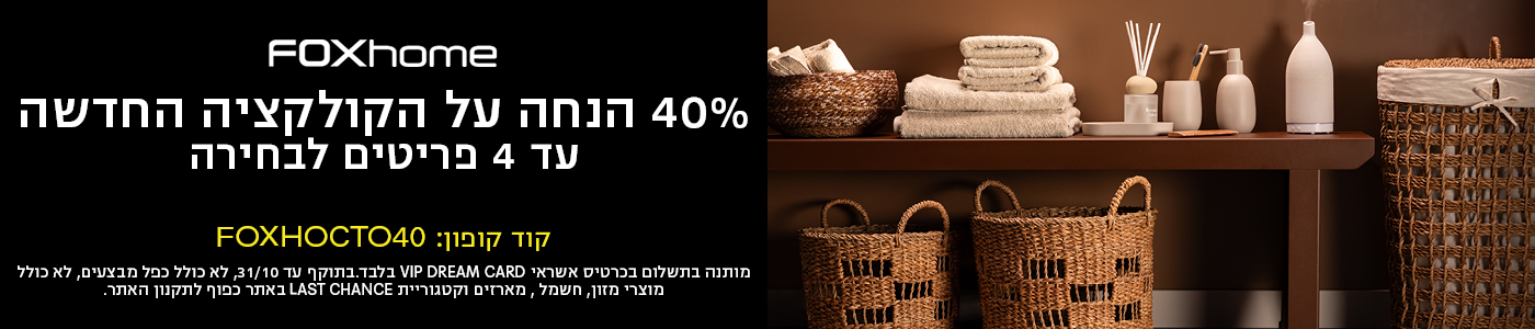 FOXhome 40% הנחה על הקולקציה החדשה עד 4 פריטים לבחירה קוד קופון: FOXHOCTO40 מותנה בתשלום בכרטיס אשראי VIP DREAM CARD בלבד.בתוקף עד 31/10, לא כולל כפל 