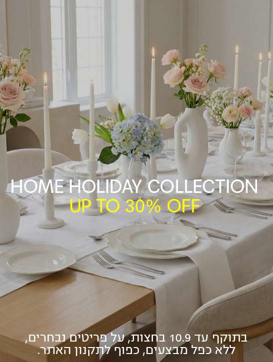 HOME HOLIDAY COLLECTION UP TO 30% OFF בתוקף עד 10.9 בחצות, על פריטים נבחרים, ללא כפל מבצעים, כפוף לתקנון האתר.