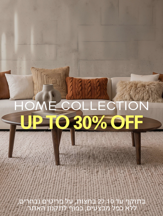 HOME COLLECTION UP TO 30% OFF בתוקף עד 27.10 בחצות, על פריטים נבחרים, ללא כפל מבצעים, כפוף לתקנון האתר.