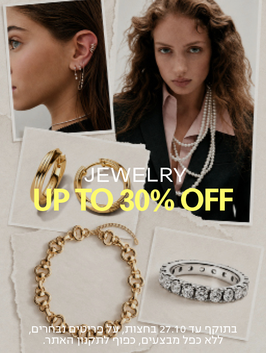 JEWELRY UP TO 30% OFF בתוקף עד 27.10 בחצות, על פריטים נבחרים, ללא כפל מבצעים, כפוף לתקנון האתר.